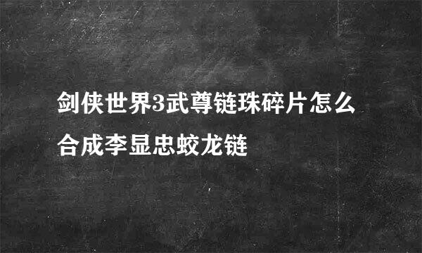 剑侠世界3武尊链珠碎片怎么合成李显忠蛟龙链