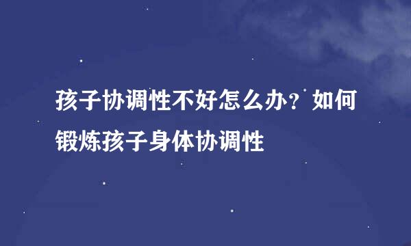 孩子协调性不好怎么办？如何锻炼孩子身体协调性