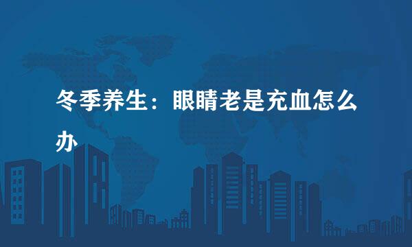 冬季养生：眼睛老是充血怎么办