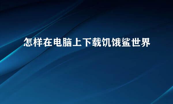 怎样在电脑上下载饥饿鲨世界