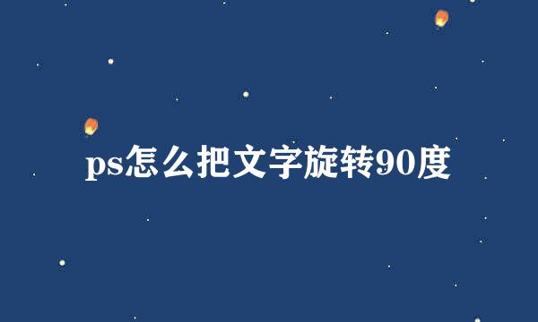 ps怎么把文字旋转90度