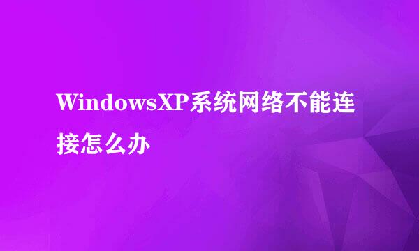 WindowsXP系统网络不能连接怎么办