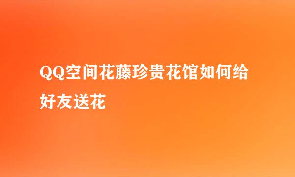 QQ空间花藤珍贵花馆如何给好友送花