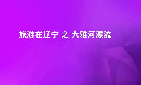 旅游在辽宁 之 大雅河漂流