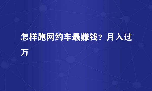 怎样跑网约车最赚钱？月入过万