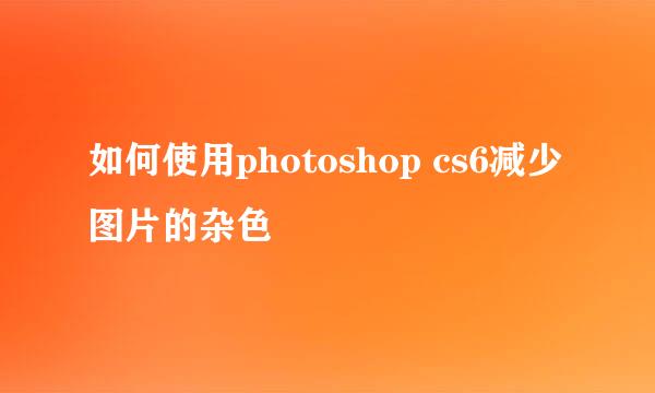 如何使用photoshop cs6减少图片的杂色