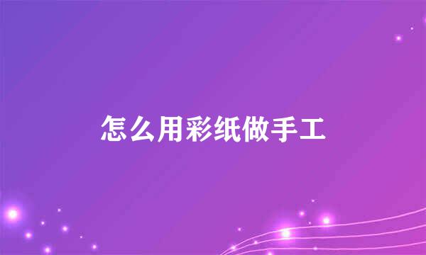 怎么用彩纸做手工