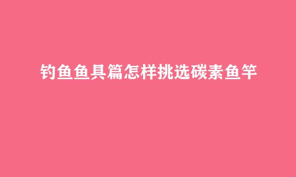 钓鱼鱼具篇怎样挑选碳素鱼竿