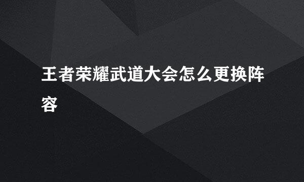 王者荣耀武道大会怎么更换阵容