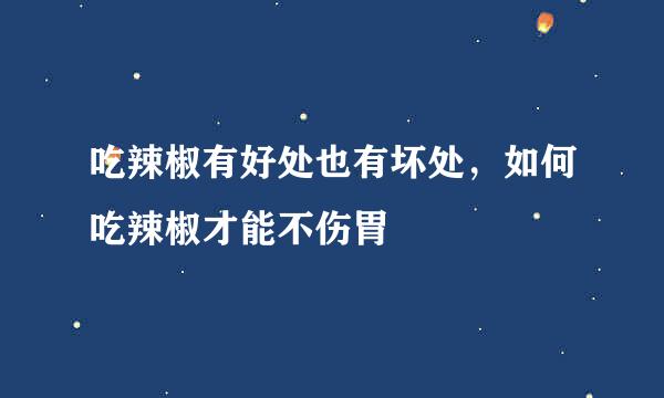吃辣椒有好处也有坏处，如何吃辣椒才能不伤胃