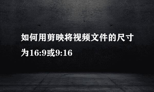 如何用剪映将视频文件的尺寸为16:9或9:16