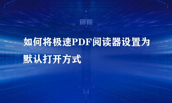 如何将极速PDF阅读器设置为默认打开方式