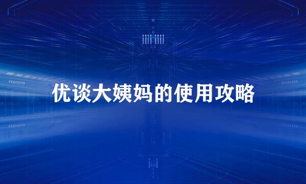 优谈大姨妈的使用攻略