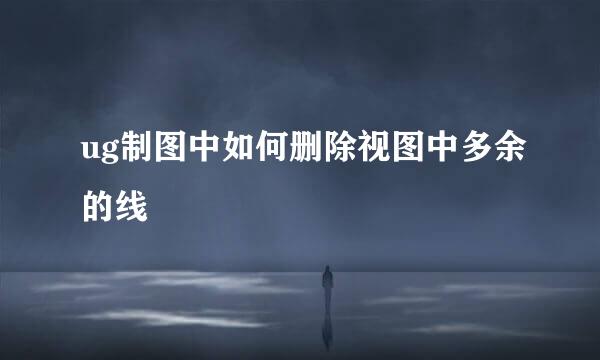 ug制图中如何删除视图中多余的线