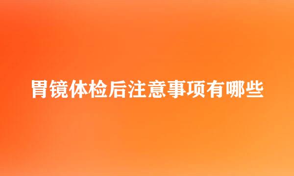 胃镜体检后注意事项有哪些