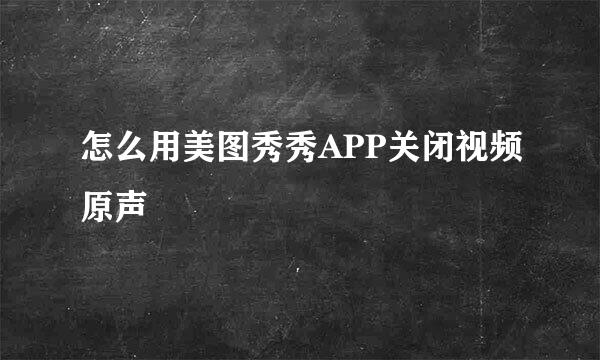 怎么用美图秀秀APP关闭视频原声
