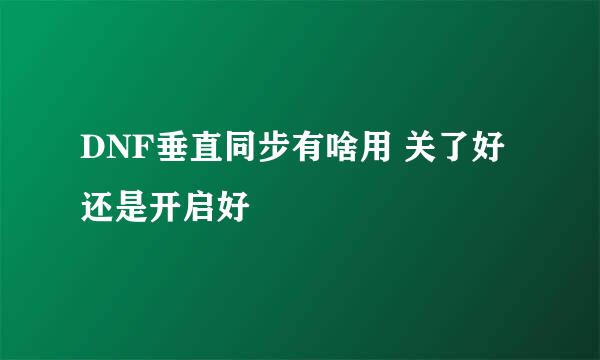 DNF垂直同步有啥用 关了好还是开启好