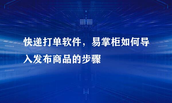 快递打单软件，易掌柜如何导入发布商品的步骤