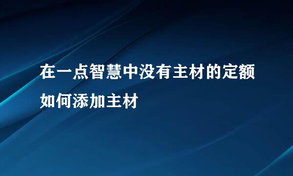 在一点智慧中没有主材的定额如何添加主材