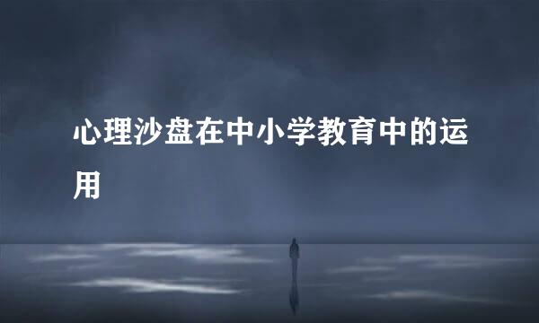 心理沙盘在中小学教育中的运用