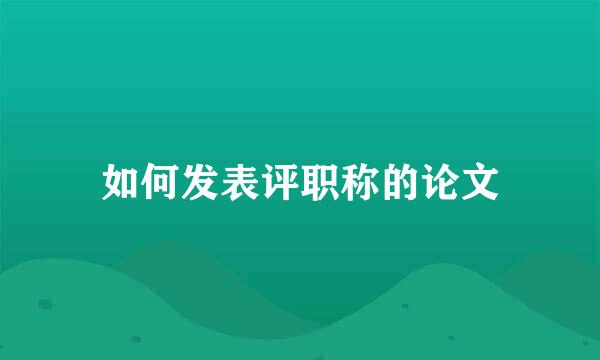 如何发表评职称的论文