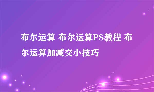 布尔运算 布尔运算PS教程 布尔运算加减交小技巧