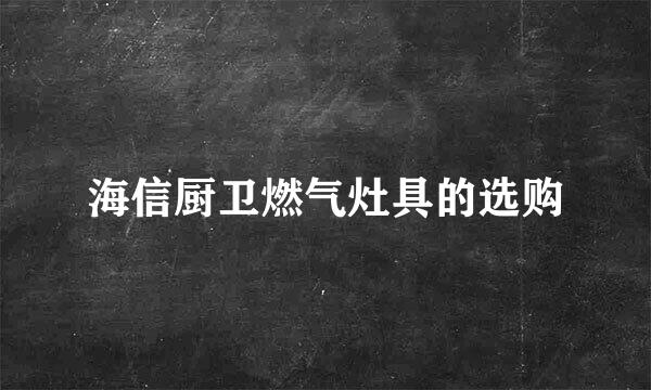 海信厨卫燃气灶具的选购
