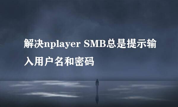 解决nplayer SMB总是提示输入用户名和密码