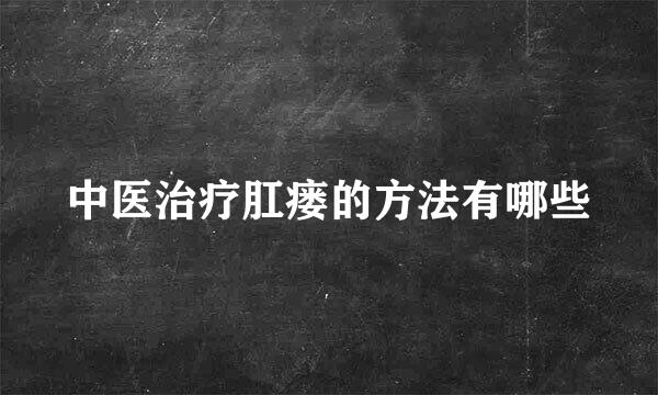 中医治疗肛瘘的方法有哪些