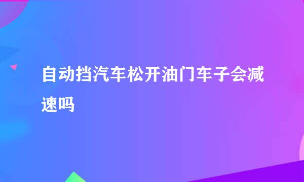 自动挡汽车松开油门车子会减速吗