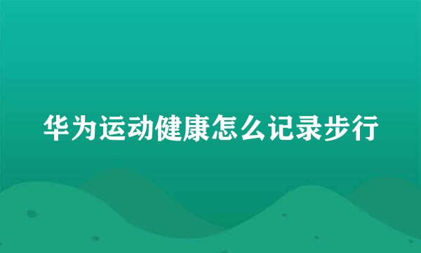 华为运动健康怎么记录步行