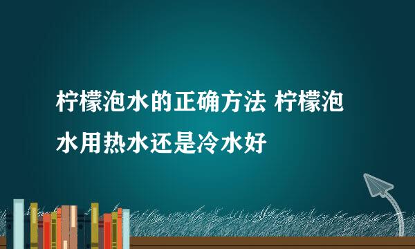 柠檬泡水的正确方法 柠檬泡水用热水还是冷水好