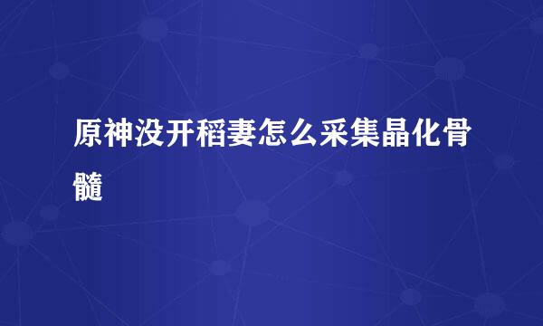 原神没开稻妻怎么采集晶化骨髓