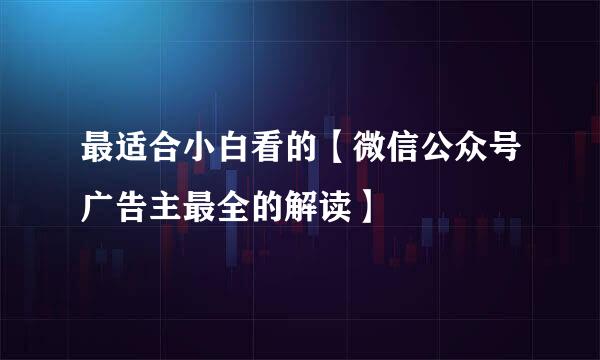 最适合小白看的【微信公众号广告主最全的解读】