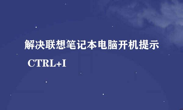 解决联想笔记本电脑开机提示 CTRL+I