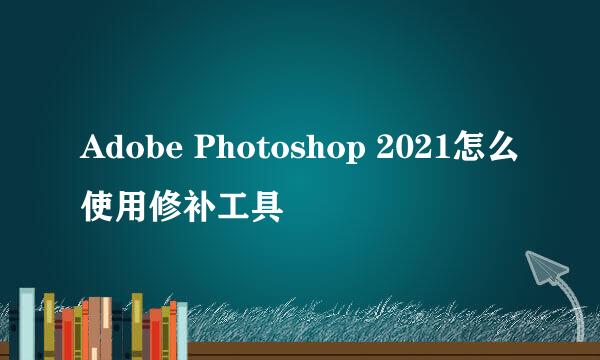 Adobe Photoshop 2021怎么使用修补工具