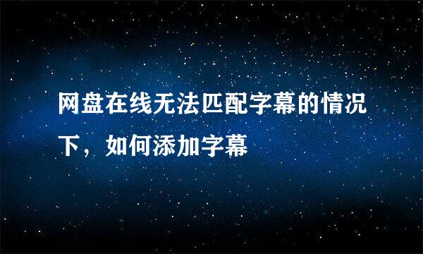 网盘在线无法匹配字幕的情况下，如何添加字幕