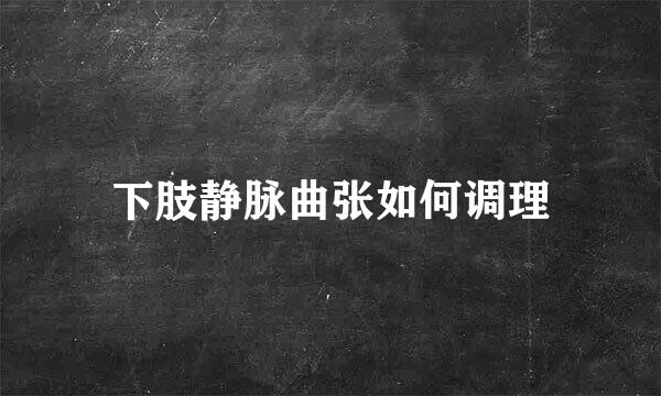 下肢静脉曲张如何调理