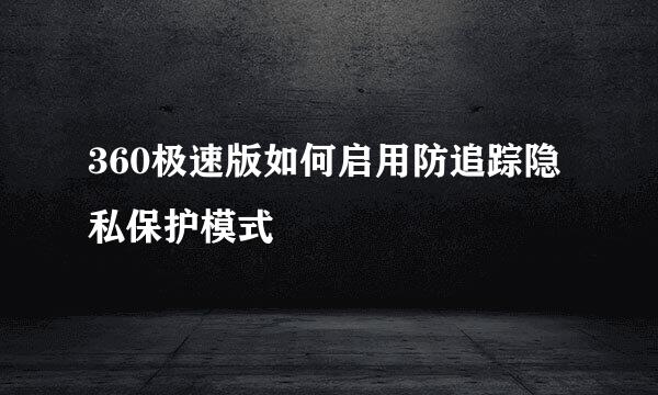 360极速版如何启用防追踪隐私保护模式