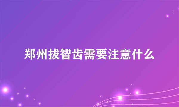 郑州拔智齿需要注意什么