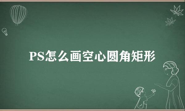 PS怎么画空心圆角矩形