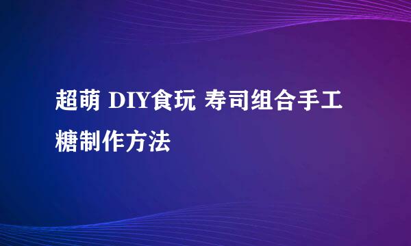 超萌 DIY食玩 寿司组合手工糖制作方法