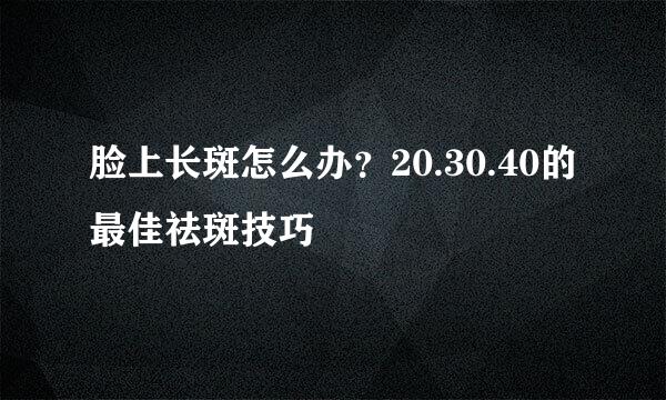 脸上长斑怎么办？20.30.40的最佳祛斑技巧