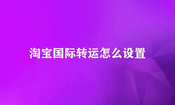 淘宝国际转运怎么设置
