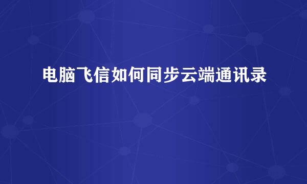 电脑飞信如何同步云端通讯录