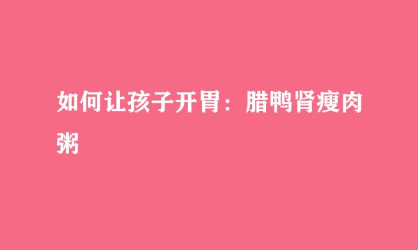 如何让孩子开胃：腊鸭肾瘦肉粥
