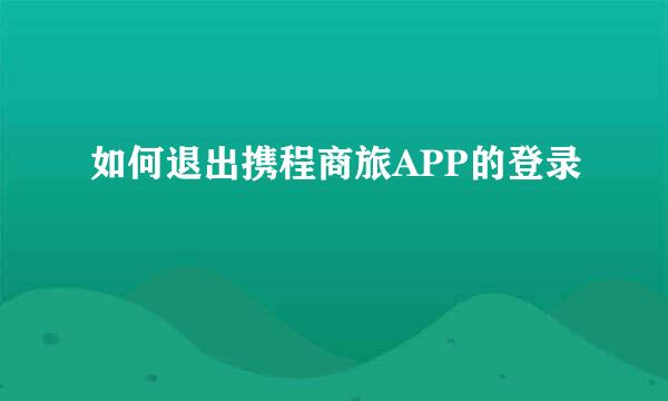 如何退出携程商旅APP的登录