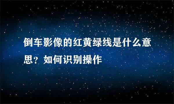 倒车影像的红黄绿线是什么意思？如何识别操作