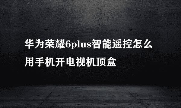 华为荣耀6plus智能遥控怎么用手机开电视机顶盒