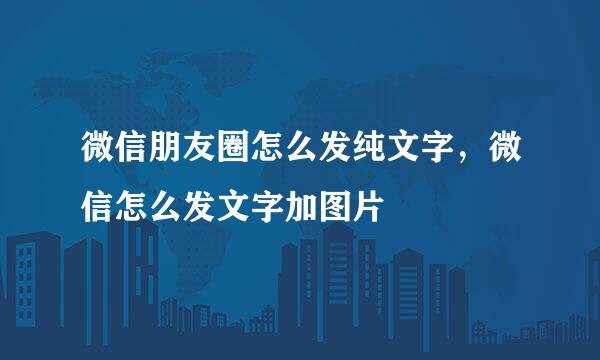 微信朋友圈怎么发纯文字，微信怎么发文字加图片